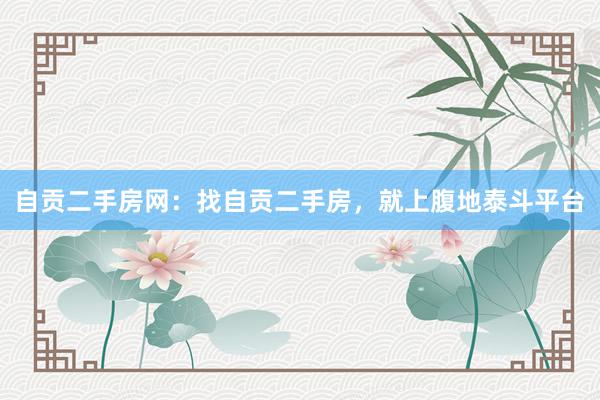 自贡二手房网：找自贡二手房，就上腹地泰斗平台