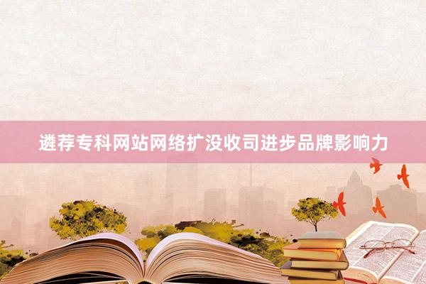 遴荐专科网站网络扩没收司进步品牌影响力