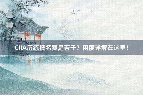 CIIA历练报名费是若干？用度详解在这里！