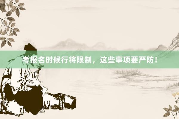 考报名时候行将限制，这些事项要严防！
