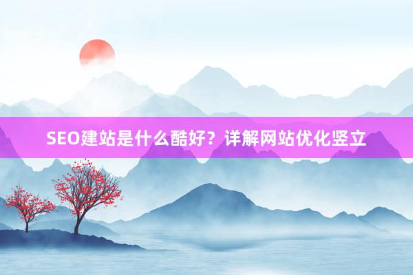 SEO建站是什么酷好？详解网站优化竖立