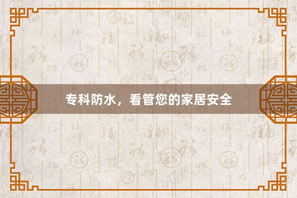 专科防水，看管您的家居安全