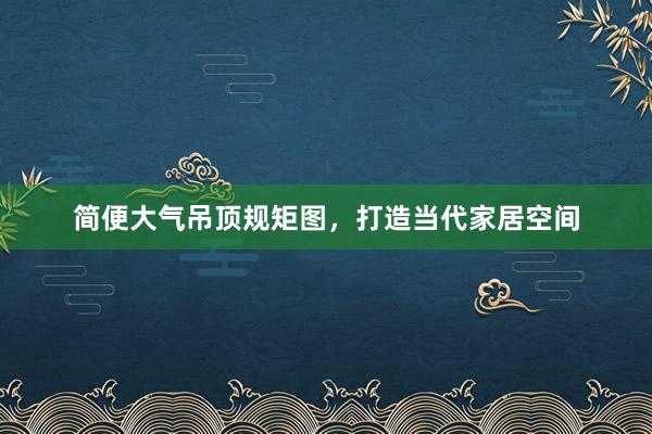 简便大气吊顶规矩图，打造当代家居空间
