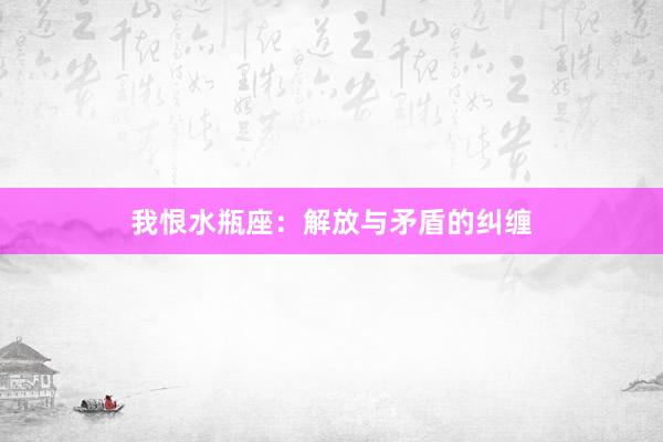 我恨水瓶座：解放与矛盾的纠缠