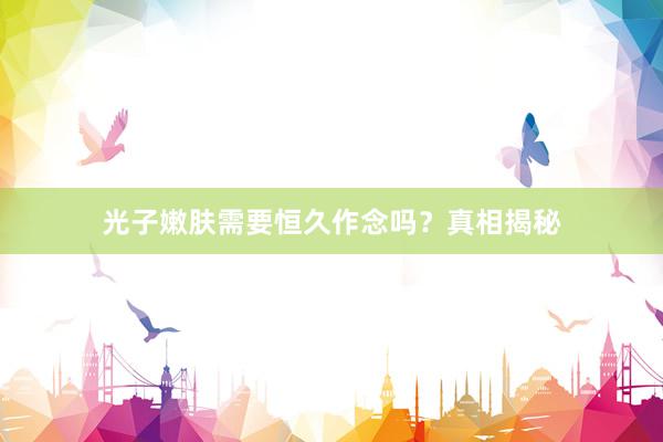 光子嫩肤需要恒久作念吗？真相揭秘