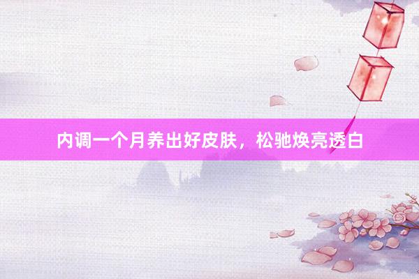 内调一个月养出好皮肤，松驰焕亮透白