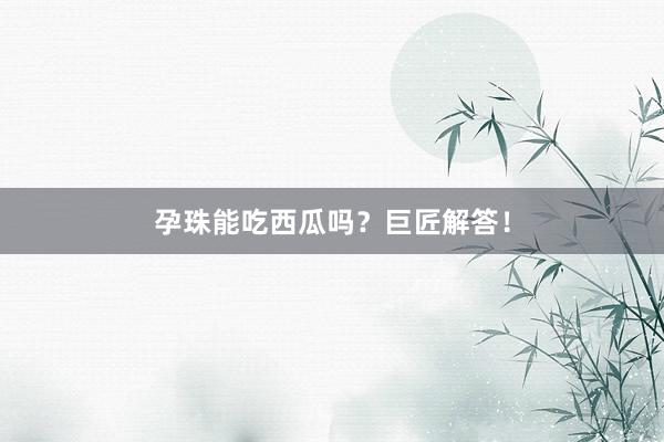 孕珠能吃西瓜吗？巨匠解答！