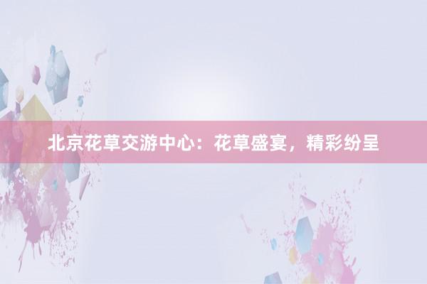 北京花草交游中心：花草盛宴，精彩纷呈