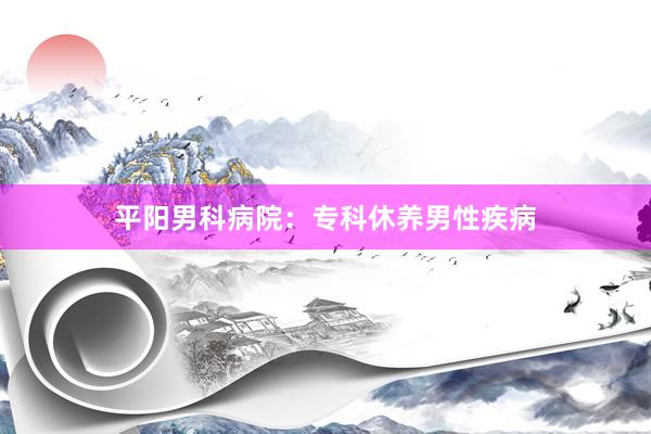 平阳男科病院：专科休养男性疾病