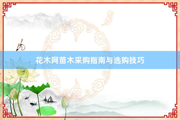 花木网苗木采购指南与选购技巧