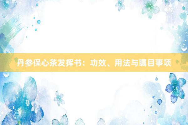 丹参保心茶发挥书：功效、用法与瞩目事项