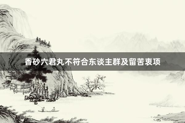 香砂六君丸不符合东谈主群及留苦衷项