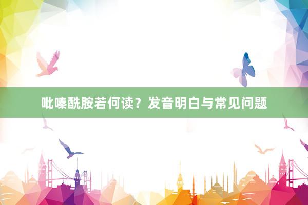 吡嗪酰胺若何读？发音明白与常见问题