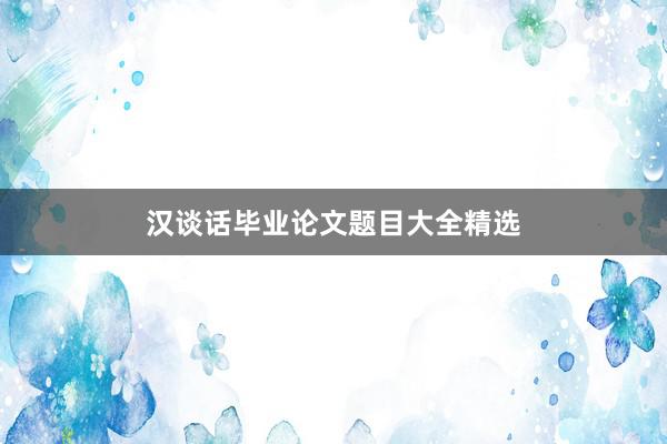 汉谈话毕业论文题目大全精选